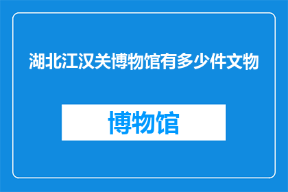 湖北江汉关博物馆有多少件文物(湖北江汉关博物馆藏文物数量之谜：探索馆藏珍宝的丰富程度)