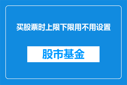 买股票时上限下限用不用设置(在购买股票时，是否应该设定一个上限和下限？)
