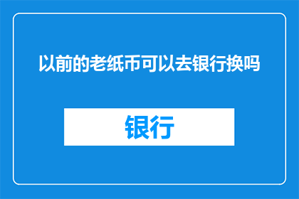 以前的老纸币可以去银行换吗(您是否知道，旧纸币能否在银行进行兑换？)