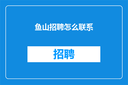 鱼山招聘怎么联系(如何联系鱼山招聘以寻求工作机会？)
