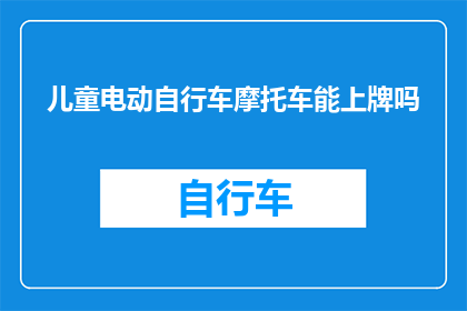 儿童电动自行车摩托车能上牌吗(儿童电动自行车和摩托车能否上牌？)