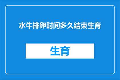 水牛排卵时间多久结束生育(水牛的生育周期是怎样的？排卵后多久会结束？)