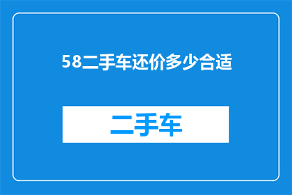 58二手车还价多少合适(58二手车：如何确定还价的合适程度？)