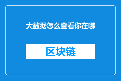 大数据怎么查看你在哪(如何通过大数据技术精确定位你的地理位置？)