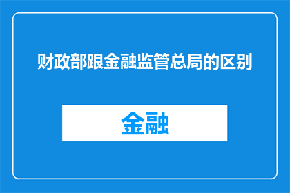 财政部跟金融监管总局的区别(财政部与金融监管总局在职责和功能上有何不同？)