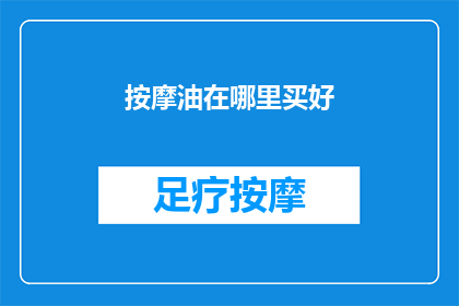 按摩油在哪里买好(哪里可以购买到优质的按摩油？)