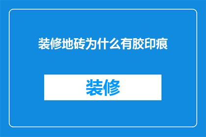 装修地砖为什么有胶印痕(为什么在装修过程中，地砖上会出现胶印痕迹？)