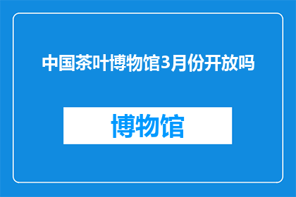 中国茶叶博物馆3月份开放吗(中国茶叶博物馆3月份是否开放？)