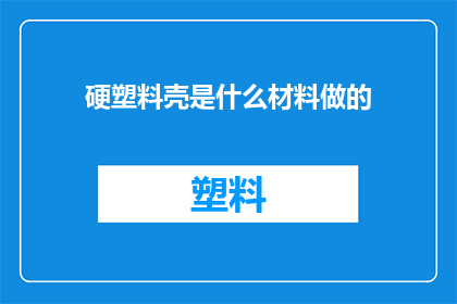 硬塑料壳是什么材料做的(硬塑料壳的制造材料是什么？)