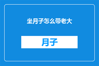 坐月子怎么带老大(如何妥善照顾新生儿，确保他们在坐月子期间得到最好的护理？)