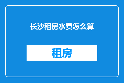 长沙租房水费怎么算(长沙租房水费计算方式是什么？)