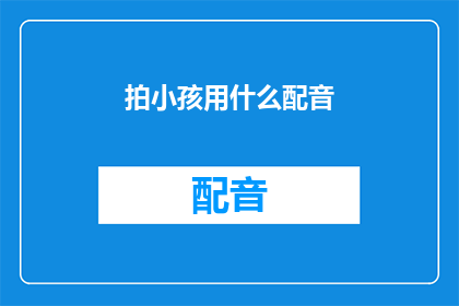 拍小孩用什么配音(您是否在寻找一种方式来为拍摄小孩的视频增添生动的配音？)