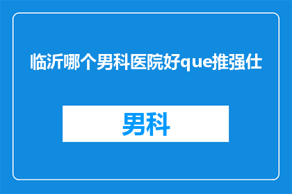临沂哪个男科医院好que推强仕(临沂地区男科治疗哪家医院更值得信赖？推荐强仕医院)