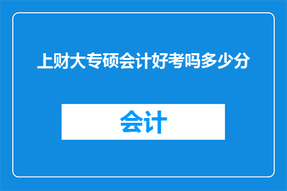 上财大专硕会计好考吗多少分(上财大专硕士会计考试难度如何？需要达到多少分数线才能顺利通过？)