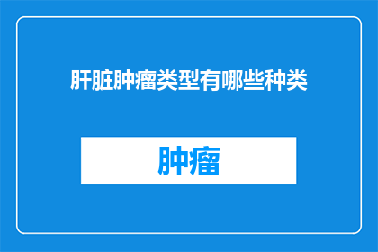 肝脏肿瘤类型有哪些种类(肝脏肿瘤类型有哪些种类？)