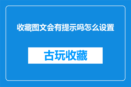 收藏图文会有提示吗怎么设置(收藏图文时，系统是否会提供提示？如何自定义设置以获得更好的体验？)