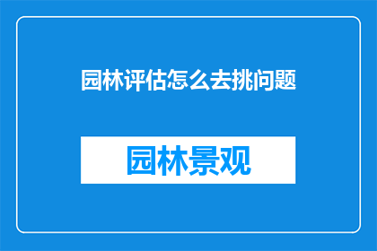 园林评估怎么去挑问题(如何精准识别园林评估中的潜在问题？)