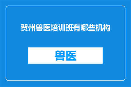 贺州兽医培训班有哪些机构(贺州地区有哪些机构提供专业的兽医培训班？)
