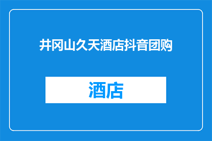 井冈山久天酒店抖音团购(井冈山久天酒店的抖音团购优惠活动是什么？)