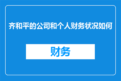 齐和平的公司和个人财务状况如何(齐和平的公司和个人财务状况如何？)