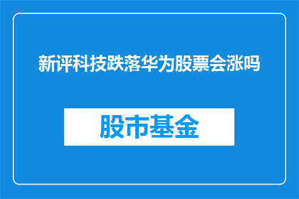 新评科技跌落华为股票会涨吗(华为股票是否会因新评科技的跌落而上涨？)