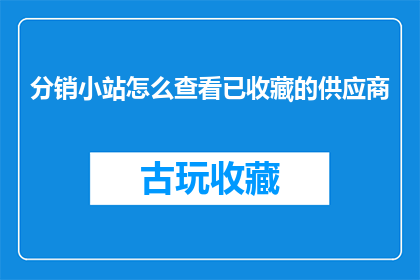 分销小站怎么查看已收藏的供应商(如何查询已收藏的供应商信息？)
