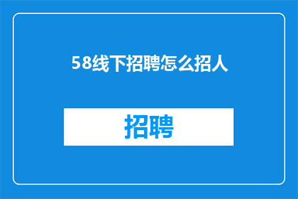 58线下招聘怎么招人(如何有效地在58同城进行线下招聘活动以吸引人才？)