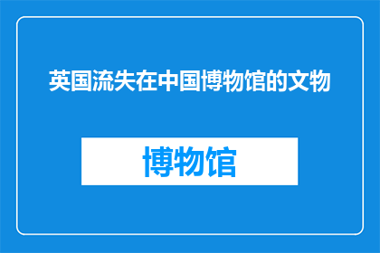 英国流失在中国博物馆的文物(英国流失至中国博物馆的文物：一个历史之谜，我们能解开吗？)