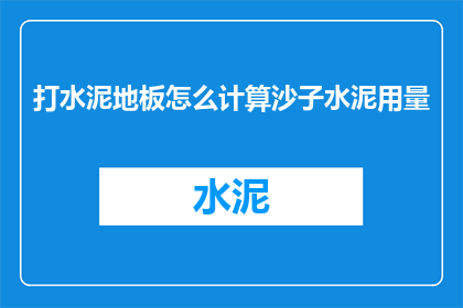 打水泥地板怎么计算沙子水泥用量(如何精确计算打水泥地板所需的沙子和水泥用量？)