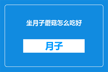 坐月子蘑菇怎么吃好(坐月子期间，蘑菇的正确食用方法是什么？)