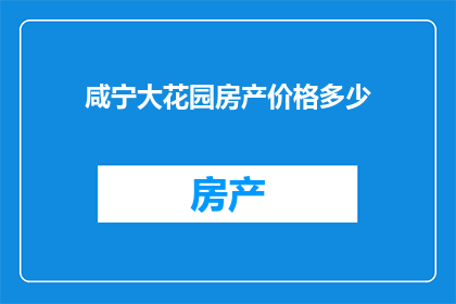 咸宁大花园房产价格多少(咸宁大花园的房产价格是多少？)