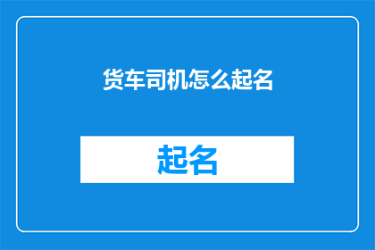 货车司机怎么起名(货车司机如何为自己起一个既专业又吸引人的名字？)