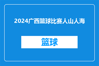 2024广西篮球比赛人山人海(2024年广西篮球盛事，人潮涌动，热情如火，究竟吸引了多少观众？)