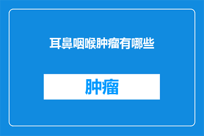 耳鼻咽喉肿瘤有哪些(耳鼻咽喉肿瘤的多样性：你了解它们吗？)