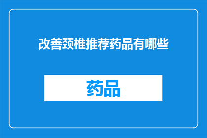 改善颈椎推荐药品有哪些(改善颈椎健康，推荐哪些药品？)