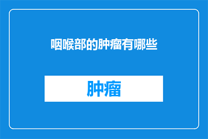 咽喉部的肿瘤有哪些(咽喉部肿瘤的多样性：你了解这些吗？)