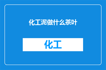 化工泥做什么茶叶(化工泥能制作出何种茶叶？这一疑问句类型的长标题，旨在引发读者对化工泥在茶叶制作中可能扮演角色的好奇心通过这样的标题，不仅能够吸引目标读者的注意力，还能够激发他们对化学与茶文化结合可能性的思考)