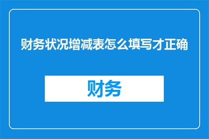 财务状况增减表怎么填写才正确(如何正确填写财务状况增减表？)