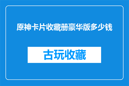 原神卡片收藏册豪华版多少钱(原神卡片收藏册豪华版的价格是多少？)