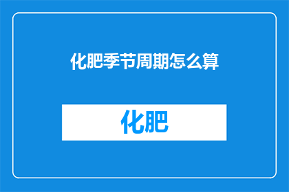 化肥季节周期怎么算(如何计算化肥的季节性周期？)