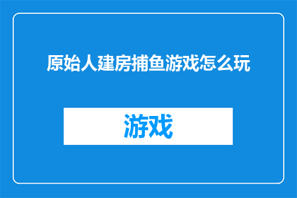 原始人建房捕鱼游戏怎么玩(原始人建房捕鱼游戏：如何玩转这一古老而有趣的游戏？)