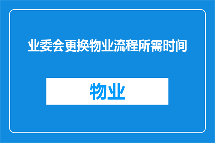 业委会更换物业流程所需时间(更换物业流程所需时间：业委会应如何高效完成物业更替？)