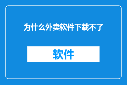 为什么外卖软件下载不了(为什么无法下载外卖软件？这一疑问句类型的长标题，旨在引发读者的好奇心和探索欲，同时暗示了文章可能包含关于为何无法下载外卖软件的原因分析或解决方案这样的标题不仅能够吸引目标受众的注意力，还能够让读者对文章内容产生期待，从而提高点击率和阅读率)