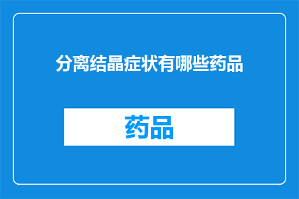 分离结晶症状有哪些药品(分离结晶症状有哪些药品疑问句长标题：

哪些药物可用于治疗分离结晶引起的症状？)