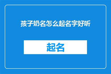 孩子奶名怎么起名字好听(如何为孩子选择一个悦耳动听的乳名？)