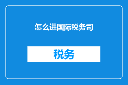 怎么进国际税务司(如何进入国际税务司？)