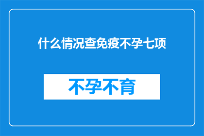 什么情况查免疫不孕七项(您是否在寻求了解免疫不孕七项检查的相关信息？)