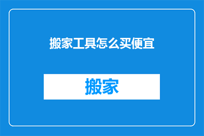 搬家工具怎么买便宜(如何以最实惠的价格购买搬家所需工具？)