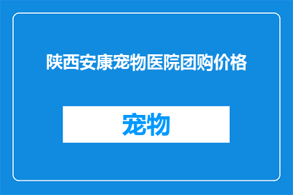 陕西安康宠物医院团购价格(陕西安康宠物医院团购价格是多少？)