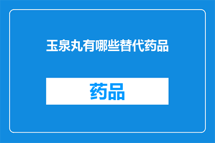 玉泉丸有哪些替代药品(玉泉丸的替代品有哪些？)